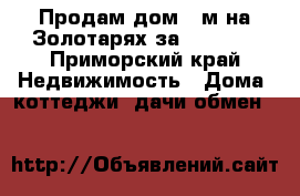 Продам дом 52м²на Золотарях за 2370000 - Приморский край Недвижимость » Дома, коттеджи, дачи обмен   